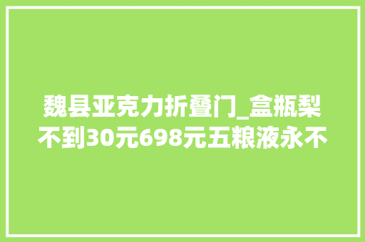 魏县亚克力折叠门_盒瓶梨不到30元698元五粮液永不分梨酒酒液值若干钱
