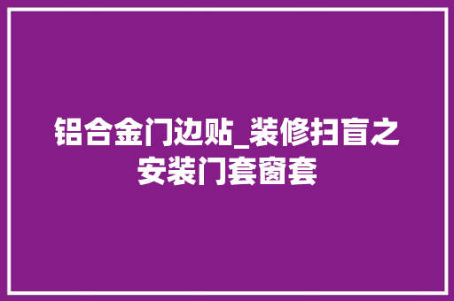 铝合金门边贴_装修扫盲之安装门套窗套