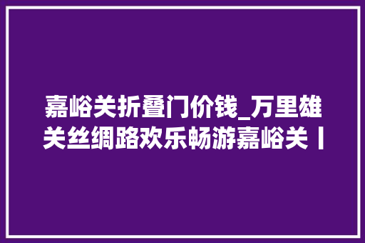 嘉峪关折叠门价钱_万里雄关丝绸路欢乐畅游嘉峪关丨嘉峪关宣告冬春季旅游优惠政策及活动