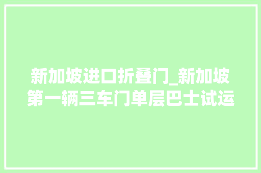 新加坡进口折叠门_新加坡第一辆三车门单层巴士试运从此再也不怕挤不下车了