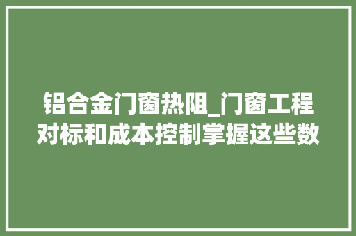 铝合金门窗热阻_门窗工程对标和成本控制掌握这些数据才是关键