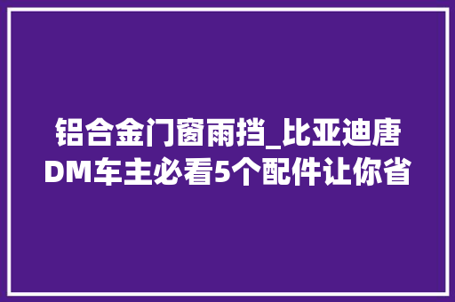 铝合金门窗雨挡_比亚迪唐DM车主必看5个配件让你省钱又省心第3个竟然是这