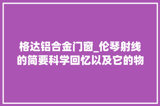 格达铝合金门窗_伦琴射线的简要科学回忆以及它的物理意义和影响