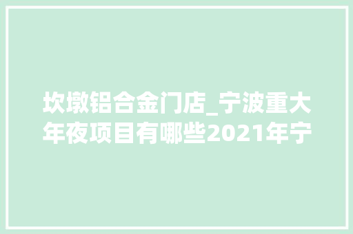 坎墩铝合金门店_宁波重大年夜项目有哪些2021年宁波市重大年夜项目和重点工程汇总一览