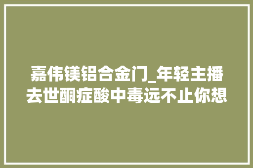 嘉伟镁铝合金门_年轻主播去世酮症酸中毒远不止你想的那么简单
