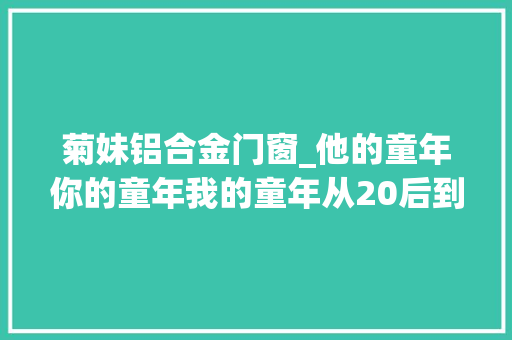 菊妹铝合金门窗_他的童年你的童年我的童年从20后到90后作家们的童年记忆