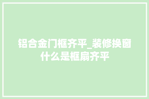 铝合金门框齐平_装修换窗什么是框扇齐平