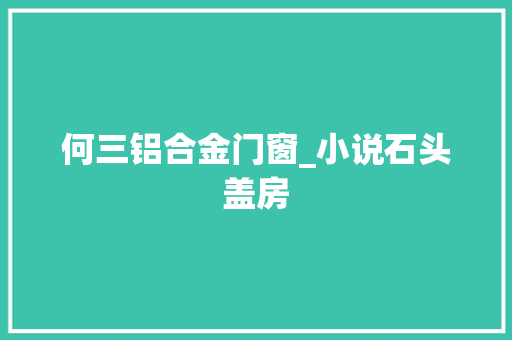 何三铝合金门窗_小说石头盖房