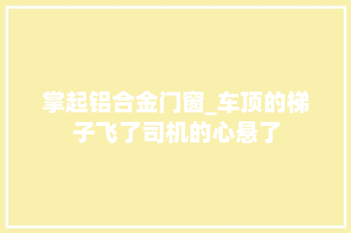 掌起铝合金门窗_车顶的梯子飞了司机的心悬了