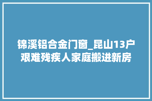 锦溪铝合金门窗_昆山13户艰难残疾人家庭搬进新房