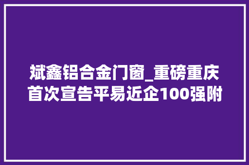 斌鑫铝合金门窗_重磅重庆首次宣告平易近企100强附名单