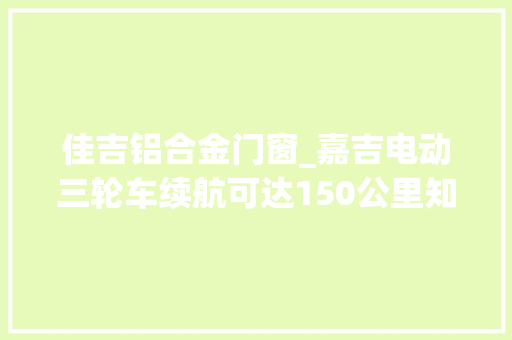 佳吉铝合金门窗_嘉吉电动三轮车续航可达150公里知足大年夜部分同伙的出行需求