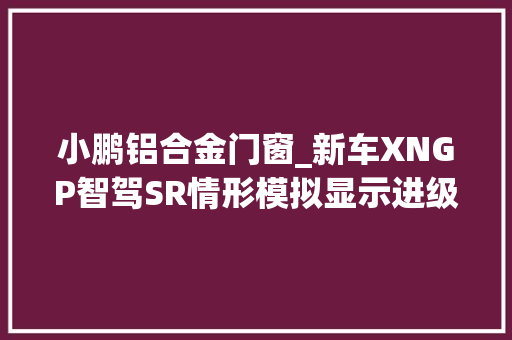 小鹏铝合金门窗_新车XNGP智驾SR情形模拟显示进级小鹏天玑XOS530全量推送