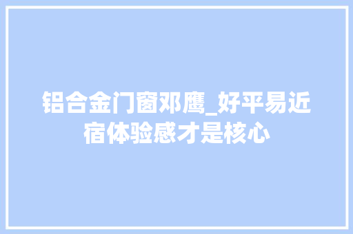 铝合金门窗邓鹰_好平易近宿体验感才是核心