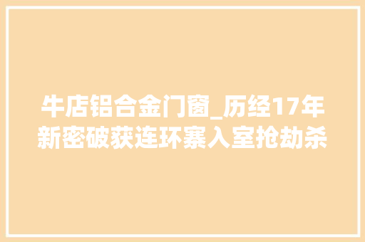 牛店铝合金门窗_历经17年新密破获连环寨入室抢劫杀人案仍有3人在逃