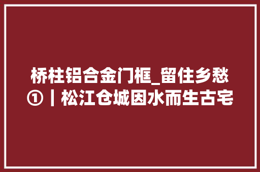 桥柱铝合金门框_留住乡愁①｜松江仓城因水而生古宅新生
