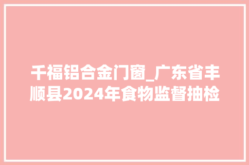 千福铝合金门窗_广东省丰顺县2024年食物监督抽检信息公布第1期