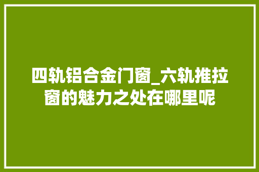 四轨铝合金门窗_六轨推拉窗的魅力之处在哪里呢