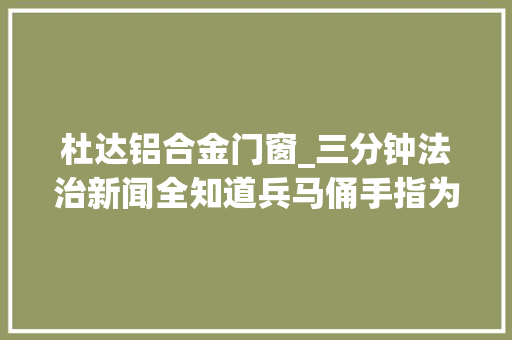 杜达铝合金门窗_三分钟法治新闻全知道兵马俑手指为何在美被盗责任在谁该怎么赔