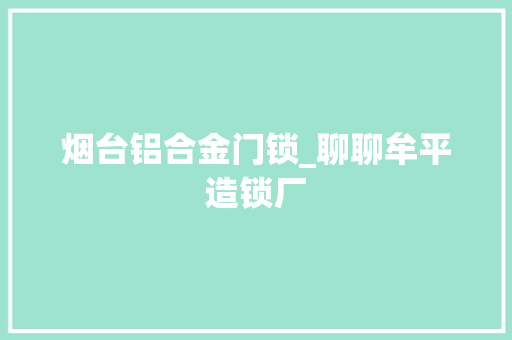 烟台铝合金门锁_聊聊牟平造锁厂