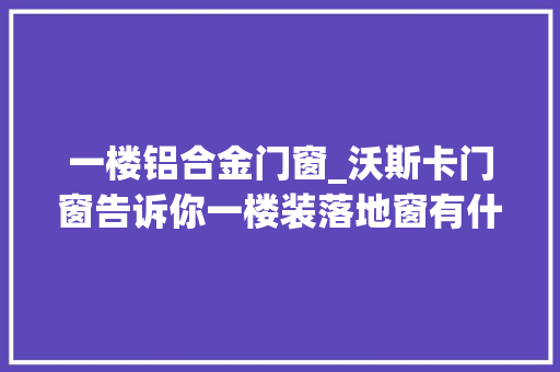 一楼铝合金门窗_沃斯卡门窗告诉你一楼装落地窗有什么优缺点该若何选择