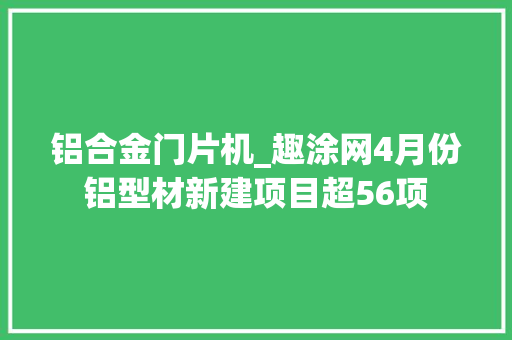 铝合金门片机_趣涂网4月份铝型材新建项目超56项