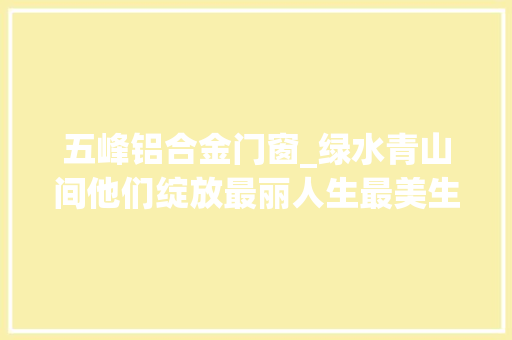 五峰铝合金门窗_绿水青山间他们绽放最丽人生最美生态护林员群像扫描上