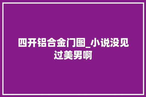 四开铝合金门图_小说没见过美男啊