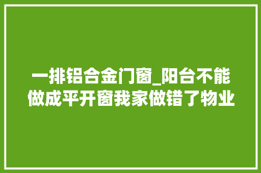 一排铝合金门窗_阳台不能做成平开窗我家做错了物业直接上门叫我重装