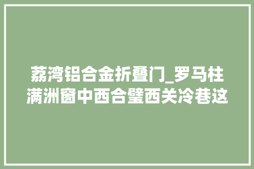 荔湾铝合金折叠门_罗马柱满洲窗中西合璧西关冷巷这栋大年夜屋鹄立百年惊艳依然