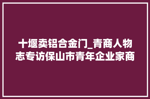 十堰卖铝合金门_青商人物志专访保山市青年企业家商会会员叶飞