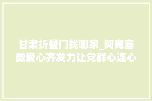 甘肃折叠门找哪家_阿克塞微爱心齐发力让党群心连心