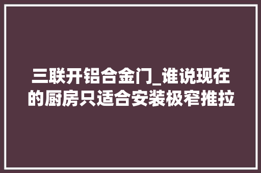 三联开铝合金门_谁说现在的厨房只适合安装极窄推拉门