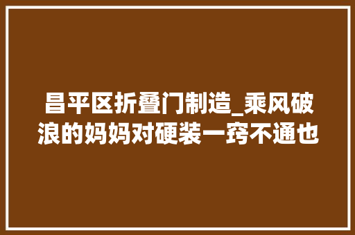 昌平区折叠门制造_乘风破浪的妈妈对硬装一窍不通也敢操刀改造78㎡手枪房