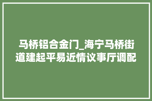 马桥铝合金门_海宁马桥街道建起平易近情议事厅调配本钱为平易近破难题