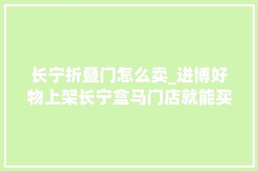 长宁折叠门怎么卖_进博好物上架长宁盒马门店就能买到200进博同款
