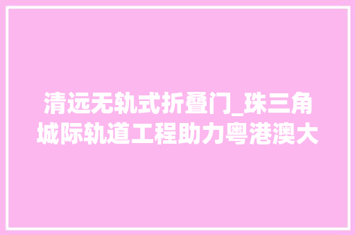清远无轨式折叠门_珠三角城际轨道工程助力粤港澳大年夜湾区互联互通