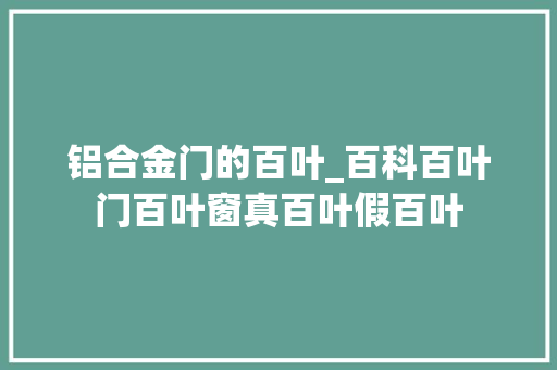 铝合金门的百叶_百科百叶门百叶窗真百叶假百叶