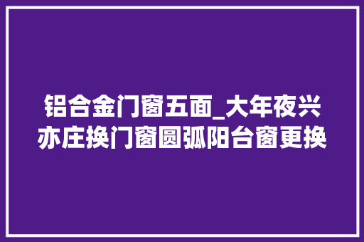 铝合金门窗五面_大年夜兴亦庄换门窗圆弧阳台窗更换60系列喷鼻香槟色