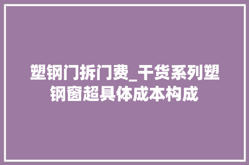 塑钢门拆门费_干货系列塑钢窗超具体成本构成