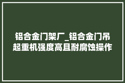铝合金门架厂_铝合金门吊起重机强度高且耐腐蚀操作要点知若干