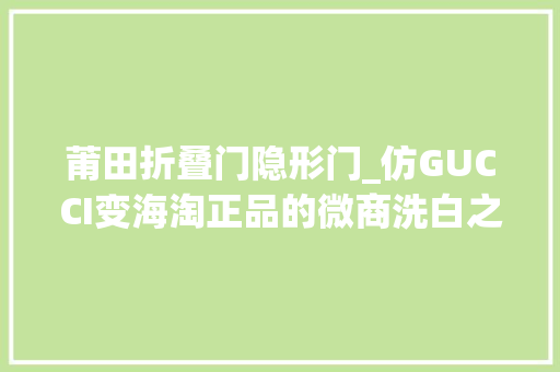 莆田折叠门隐形门_仿GUCCI变海淘正品的微商洗白之路买包附送喷鼻香港购物票据