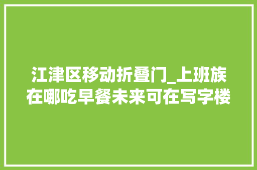 江津区移动折叠门_上班族在哪吃早餐未来可在写字楼看到早餐机