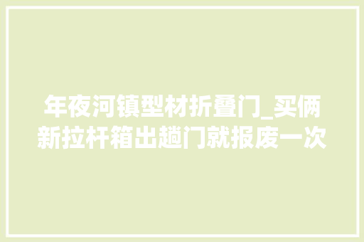 年夜河镇型材折叠门_买俩新拉杆箱出趟门就报废一次性劣质拉杆箱问题多这样可以辨别质量短长