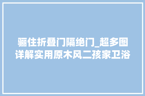 骊住折叠门隔绝门_超多图详解实用原木风二孩家卫浴三分离斜顶阁楼带天窗
