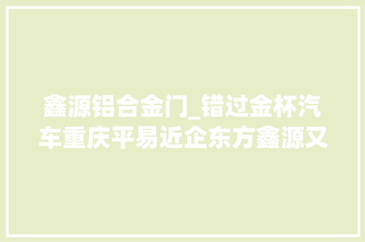 鑫源铝合金门_错过金杯汽车重庆平易近企东方鑫源又看上了丰华股份控制权多年上市梦能实现吗