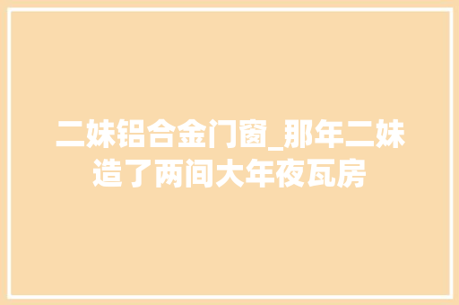 二妹铝合金门窗_那年二妹造了两间大年夜瓦房