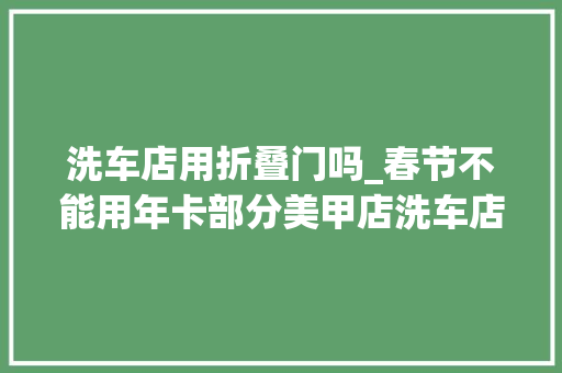 洗车店用折叠门吗_春节不能用年卡部分美甲店洗车店会员卡运用有限制不少洗车店陆续放假龙年春节范儿