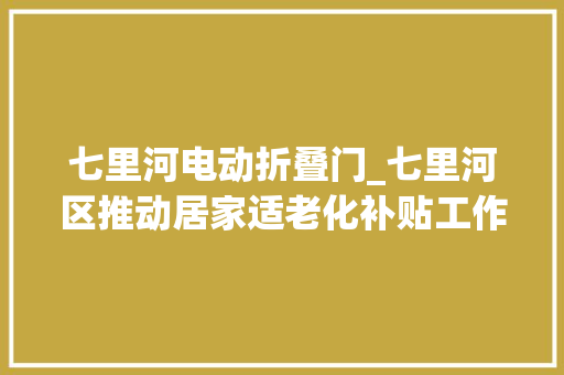 七里河电动折叠门_七里河区推动居家适老化补贴工作确保政策惠及更多老年人