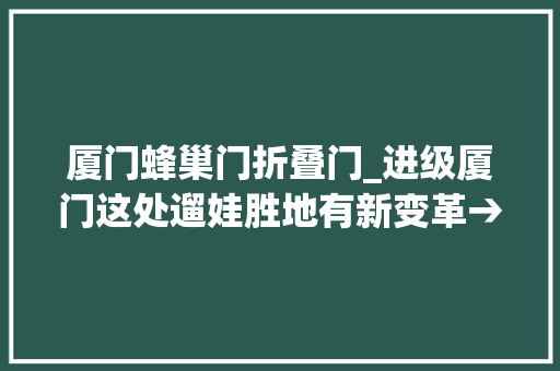 厦门蜂巢门折叠门_进级厦门这处遛娃胜地有新变革→
